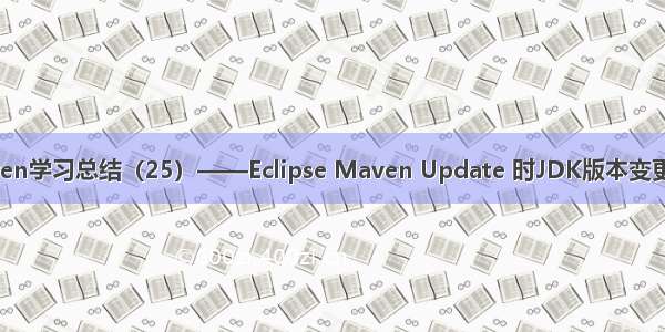 Maven学习总结（25）——Eclipse Maven Update 时JDK版本变更问题