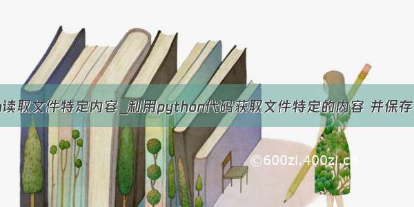 python读取文件特定内容_利用python代码获取文件特定的内容 并保存为文档