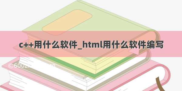 c++用什么软件_html用什么软件编写