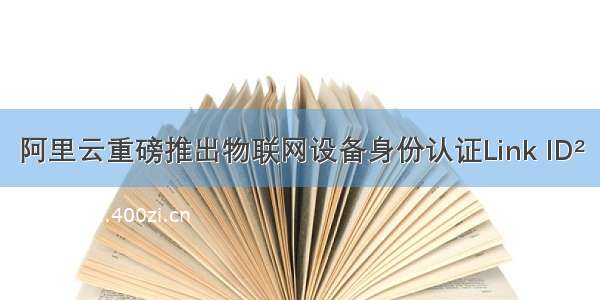 阿里云重磅推出物联网设备身份认证Link ID²