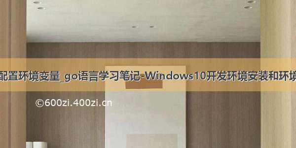 安装成功配置环境变量_go语言学习笔记-Windows10开发环境安装和环境变量配置