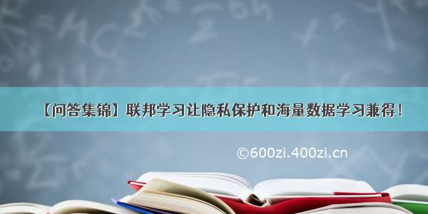 【问答集锦】联邦学习让隐私保护和海量数据学习兼得！