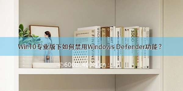 Win10专业版下如何禁用Windows Defender功能？