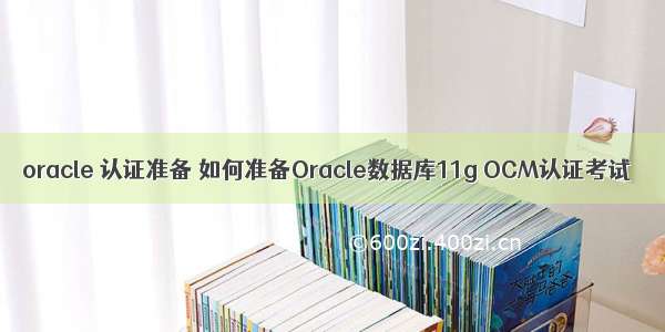 oracle 认证准备 如何准备Oracle数据库11g OCM认证考试