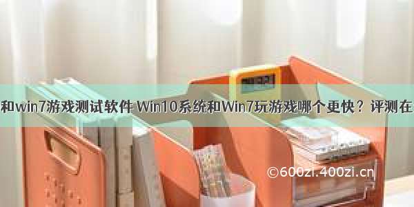 win10和win7游戏测试软件 Win10系统和Win7玩游戏哪个更快？评测在这里！