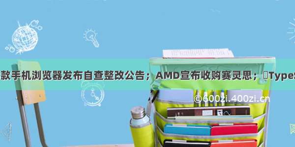 小米 QQ等8款手机浏览器发布自查整改公告；AMD宣布收购赛灵思；​TypeScript 4.0.5