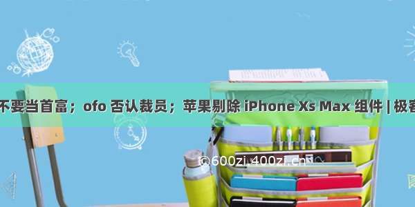 马云不要当首富；ofo 否认裁员；苹果剔除 iPhone Xs Max 组件 | 极客头条