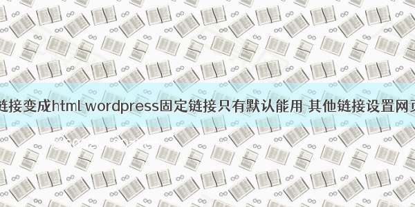 wordpress 固定链接变成html wordpress固定链接只有默认能用 其他链接设置网页打不开怎么办...