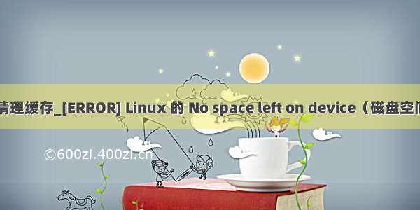 linux清理缓存_[ERROR] Linux 的 No space left on device（磁盘空间不足）