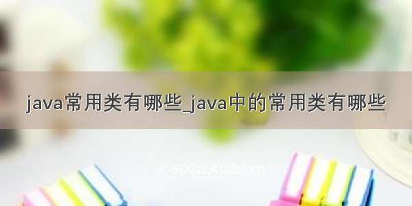java常用类有哪些_java中的常用类有哪些