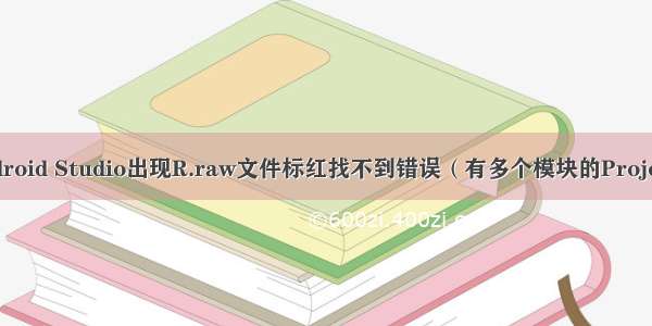 Android Studio出现R.raw文件标红找不到错误（有多个模块的Project）