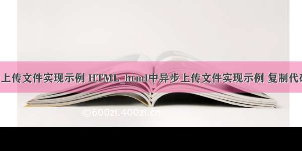 html中异步上传文件实现示例 HTML_html中异步上传文件实现示例 复制代码代码如下: 