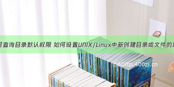 Linux如何查询目录默认权限 如何设置UNIX/Linux中新创建目录或文件的默认权限