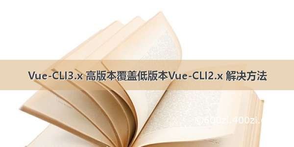 Vue-CLI3.x 高版本覆盖低版本Vue-CLI2.x 解决方法