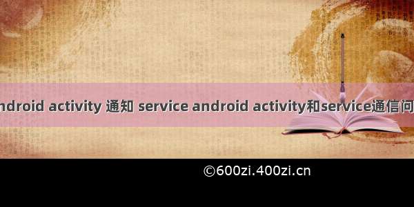 android activity 通知 service android activity和service通信问题