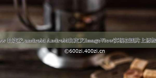 imageview 自定义 android Android自定义ImageView实现在图片上添加图层效果