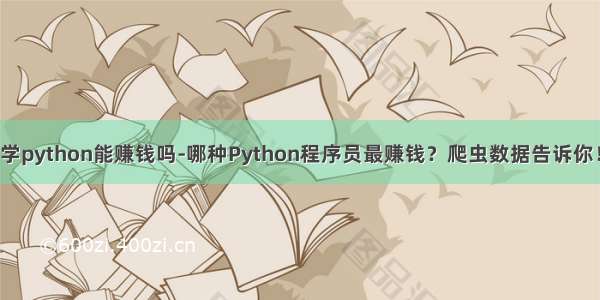 学python能赚钱吗-哪种Python程序员最赚钱？爬虫数据告诉你！