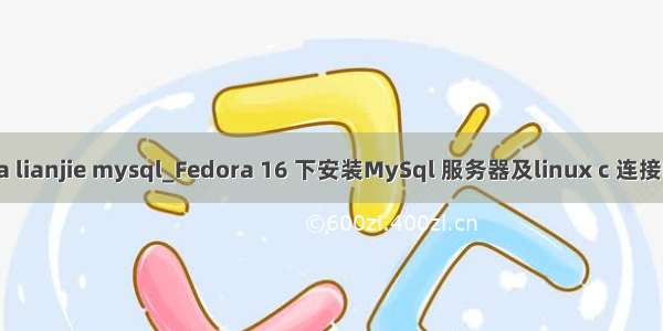 fodora lianjie mysql_Fedora 16 下安装MySql 服务器及linux c 连接MySql