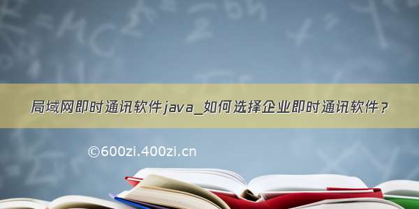 局域网即时通讯软件java_如何选择企业即时通讯软件？