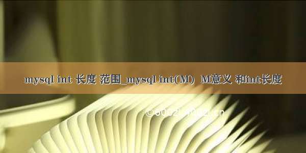 mysql int 长度 范围_mysql int(M)  M意义 和int长度