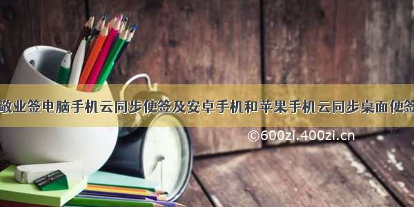 敬业签电脑手机云同步便签及安卓手机和苹果手机云同步桌面便签