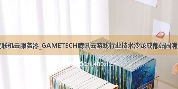 饥荒联机云服务器_GAMETECH腾讯云游戏行业技术沙龙成都站圆满落幕