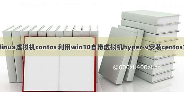 win10装linux虚拟机contos 利用win10自带虚拟机hyper-v安装centos7方法详解