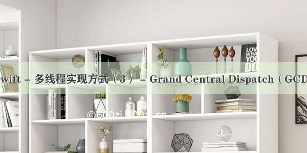 Swift - 多线程实现方式（3） - Grand Central Dispatch（GCD）