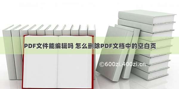 PDF文件能编辑吗 怎么删除PDF文档中的空白页