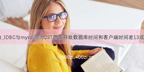 mysql cst_JDBC与mysql同为CST时区导致数据库时间和客户端时间差13或者14小时