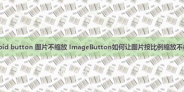 android button 图片不缩放 ImageButton如何让图片按比例缩放不被拉伸