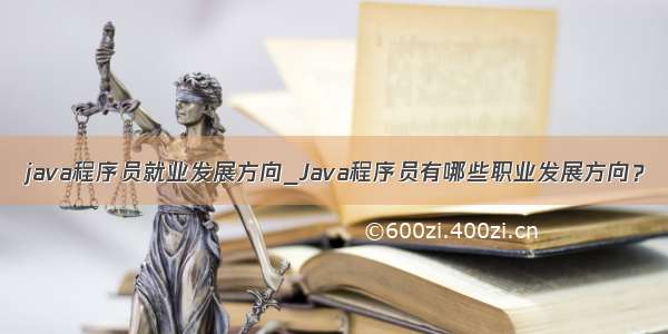 java程序员就业发展方向_Java程序员有哪些职业发展方向？