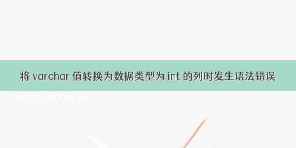 将 varchar 值转换为数据类型为 int 的列时发生语法错误