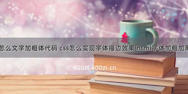 php怎么文字加粗体代码 css怎么实现字体描边效果 html字体加粗加黑代码