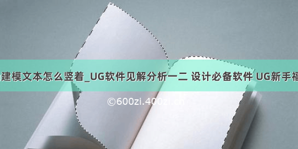 ug建模文本怎么竖着_UG软件见解分析一二 设计必备软件 UG新手福音