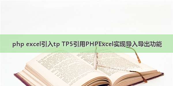 php excel引入tp TP5引用PHPExcel实现导入导出功能