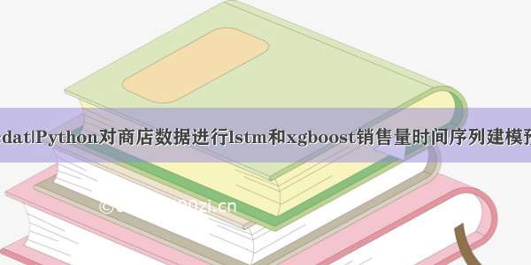 拓端tecdat|Python对商店数据进行lstm和xgboost销售量时间序列建模预测分析