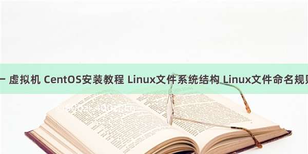 一 虚拟机 CentOS安装教程 Linux文件系统结构 Linux文件命名规则