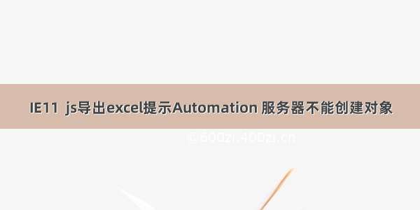 IE11  js导出excel提示Automation 服务器不能创建对象