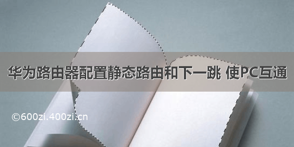 华为路由器配置静态路由和下一跳 使PC互通