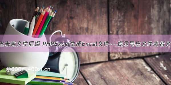 php程序 导出表格文件后缀 PHPExcel生成Excel文件---提示导出文件或者文件扩展名不