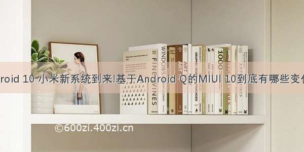 小米最新系统android 10 小米新系统到来!基于Android Q的MIUI 10到底有哪些变化？小米9可尝鲜...