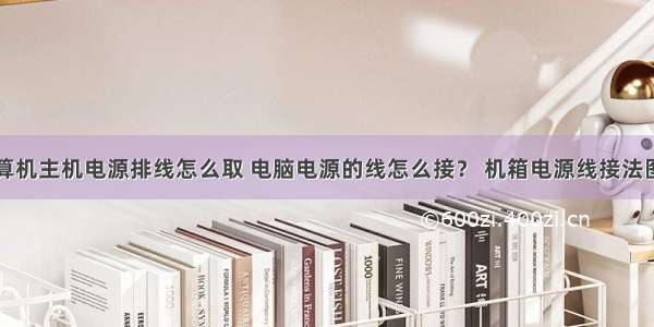 计算机主机电源排线怎么取 电脑电源的线怎么接？ 机箱电源线接法图解