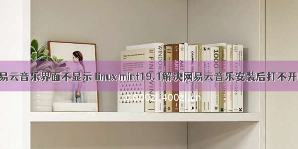 linux的网易云音乐界面不显示 linux mint19.1解决网易云音乐安装后打不开的问题...