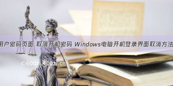 取消计算机用户密码页面 取消开机密码 Windows电脑开机登录界面取消方法-电脑教程...