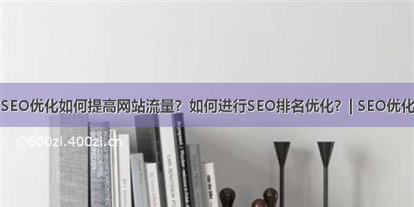 SEO优化如何提高网站流量？如何进行SEO排名优化？| SEO优化