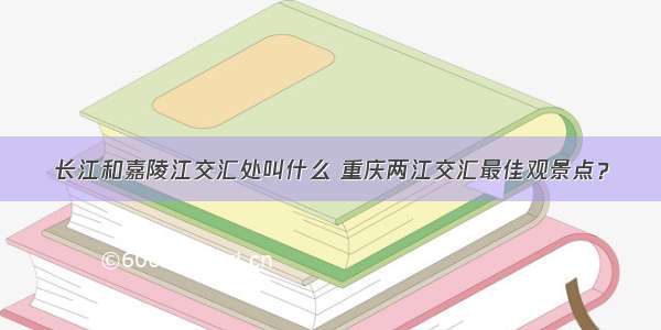 长江和嘉陵江交汇处叫什么 重庆两江交汇最佳观景点？