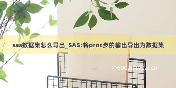 sas数据集怎么导出_SAS:将proc步的输出导出为数据集