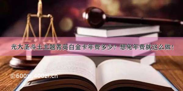 光大圣斗士主题菁英白金卡年费多少？想免年费就这么做！