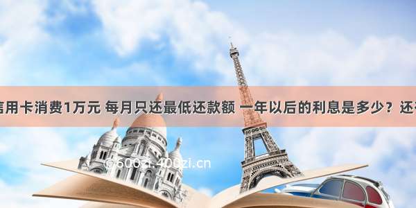 用银行的信用卡消费1万元 每月只还最低还款额 一年以后的利息是多少？还有计算公式